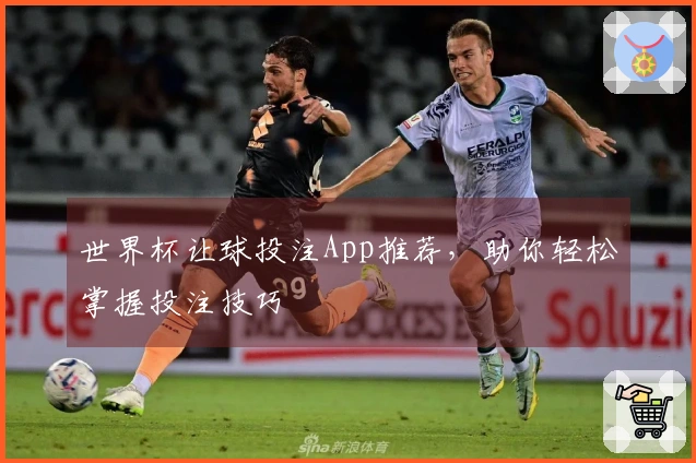 世界杯让球投注App推荐，助你轻松掌握投注技巧