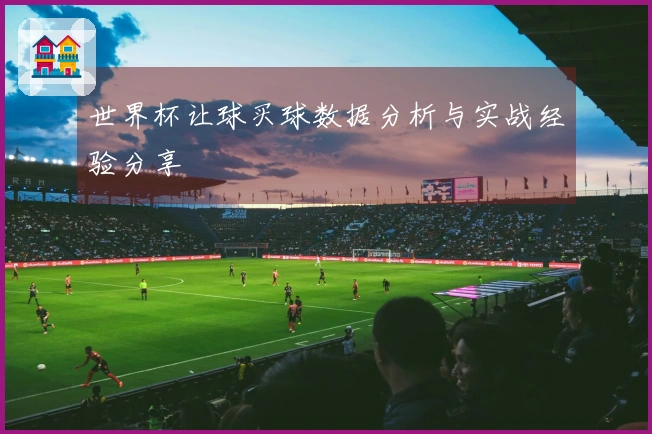 世界杯让球买球数据分析与实战经验分享
