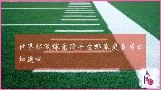 世界杯滚球竞猜平台哪家更靠谱你知道吗