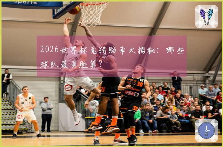 2026世界杯竞猜赔率大揭秘：哪些球队最具胜算？