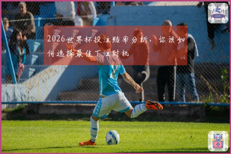 2026世界杯投注赔率分析，你该如何选择最佳下注时机