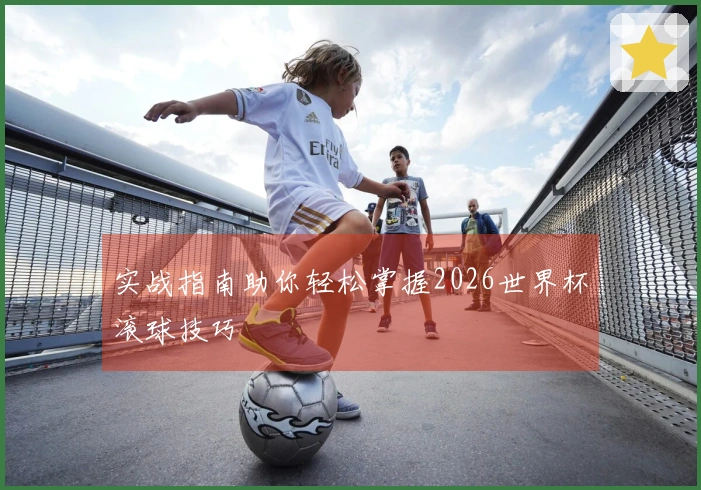 实战指南助你轻松掌握2026世界杯滚球技巧