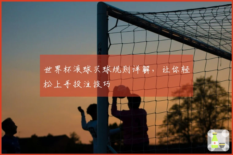 世界杯滚球买球规则详解，让你轻松上手投注技巧