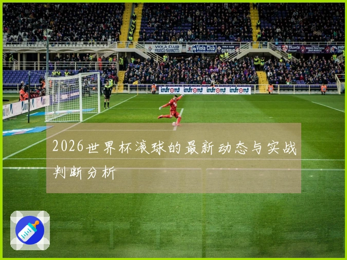 2026世界杯滚球的最新动态与实战判断分析
