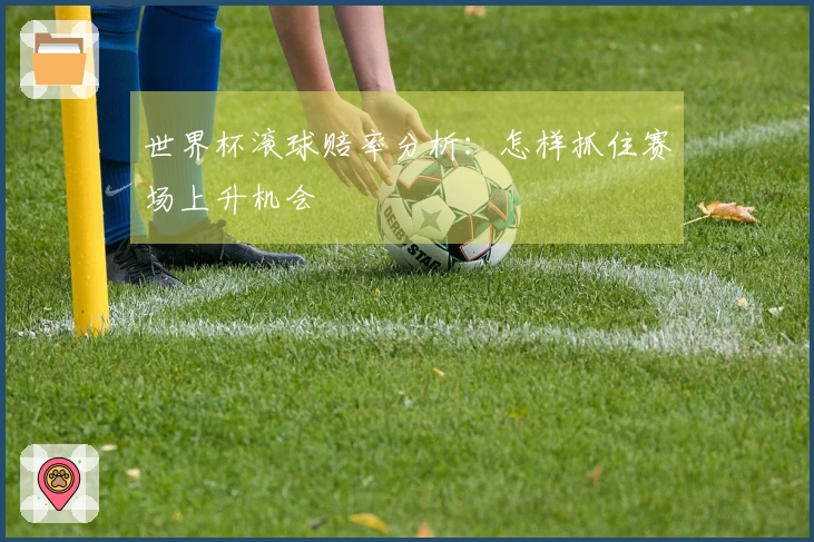 世界杯滚球赔率分析：怎样抓住赛场上升机会