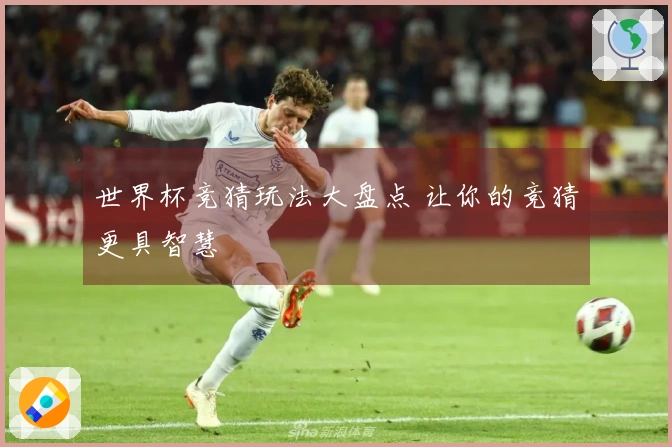 世界杯竞猜玩法大盘点 让你的竞猜更具智慧