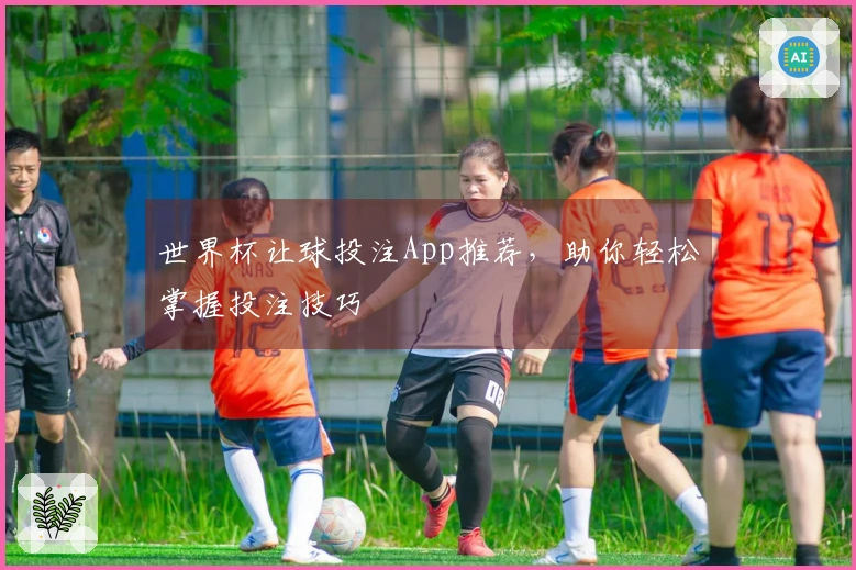世界杯让球投注App推荐，助你轻松掌握投注技巧